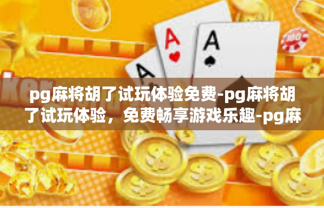 pg麻将胡了试玩体验免费-pg麻将胡了试玩体验，免费畅享游戏乐趣-pg麻将胡了试玩体验免费