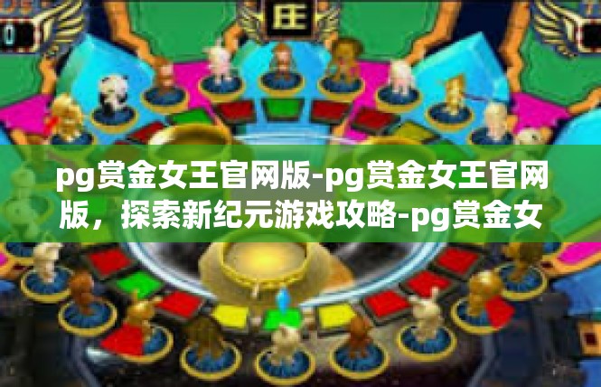 pg赏金女王官网版-pg赏金女王官网版，探索新纪元游戏攻略-pg赏金女王官网版