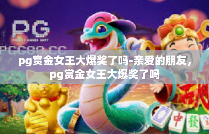 pg赏金女王大爆奖了吗-亲爱的朋友，pg赏金女王大爆奖了吗