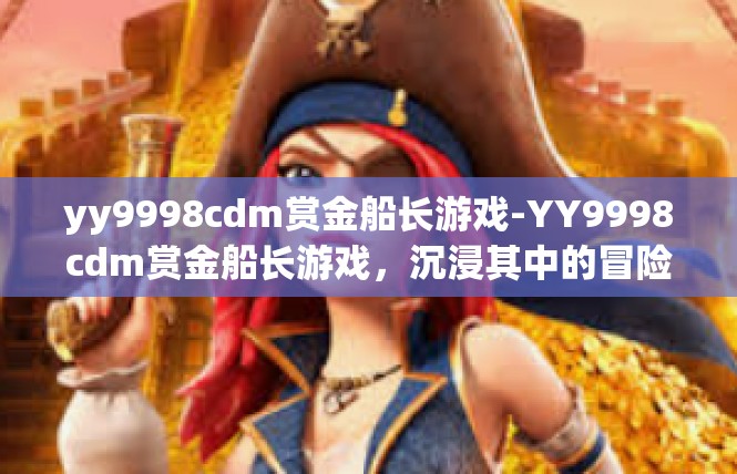 yy9998cdm赏金船长游戏-YY9998cdm赏金船长游戏，沉浸其中的冒险之旅-yy9998cdm赏金船长游戏