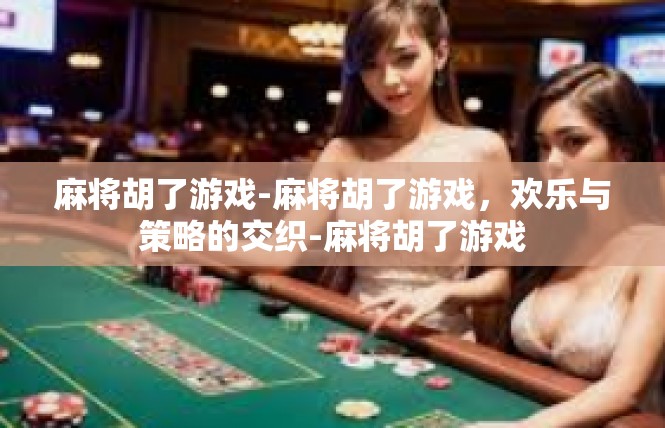 麻将胡了游戏-麻将胡了游戏，欢乐与策略的交织-麻将胡了游戏
