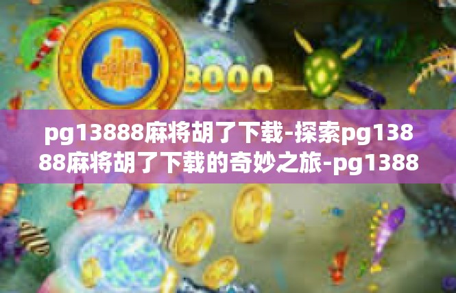 pg13888麻将胡了下载-探索pg13888麻将胡了下载的奇妙之旅-pg13888麻将胡了下载