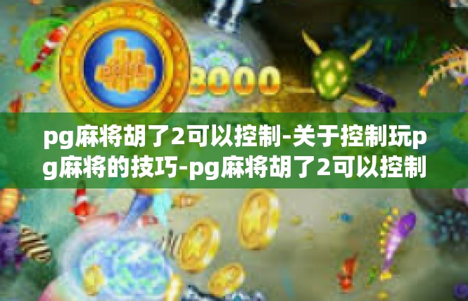 pg麻将胡了2可以控制-关于控制玩pg麻将的技巧-pg麻将胡了2可以控制
