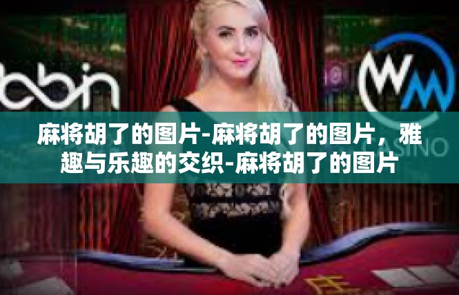 麻将胡了的图片-麻将胡了的图片，雅趣与乐趣的交织-麻将胡了的图片