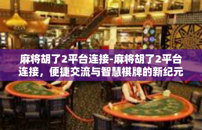 麻将胡了2平台连接-麻将胡了2平台连接，便捷交流与智慧棋牌的新纪元-麻将胡了2平台连接