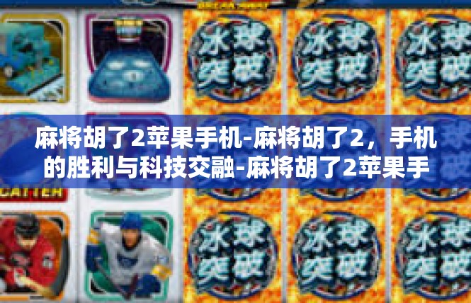 麻将胡了2苹果手机-麻将胡了2，手机的胜利与科技交融-麻将胡了2苹果手机