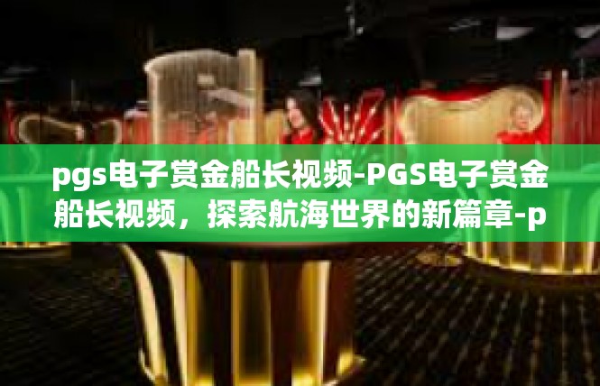 pgs电子赏金船长视频-PGS电子赏金船长视频，探索航海世界的新篇章-pgs电子赏金船长视频