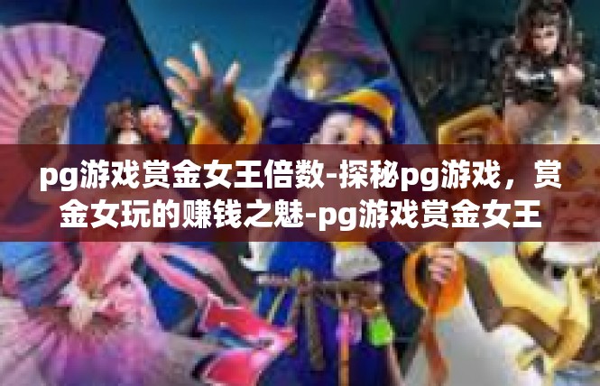 pg游戏赏金女王倍数-探秘pg游戏，赏金女玩的赚钱之魅-pg游戏赏金女王倍数