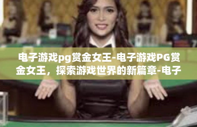 电子游戏pg赏金女王-电子游戏PG赏金女王，探索游戏世界的新篇章-电子游戏pg赏金女王