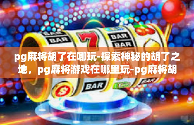 pg麻将胡了在哪玩-探索神秘的胡了之地，pg麻将游戏在哪里玩-pg麻将胡了在哪玩