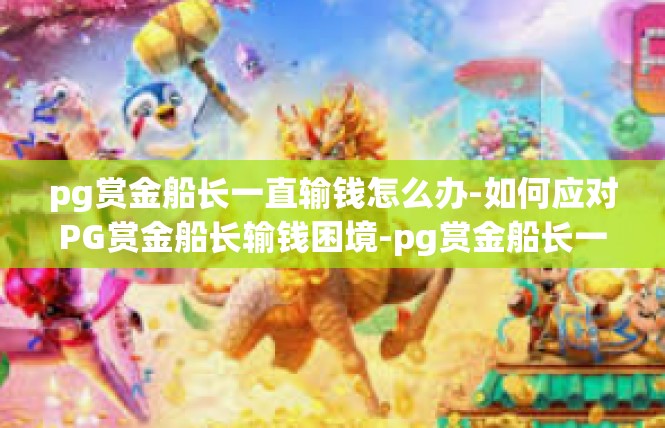 pg赏金船长一直输钱怎么办-如何应对PG赏金船长输钱困境-pg赏金船长一直输钱怎么办
