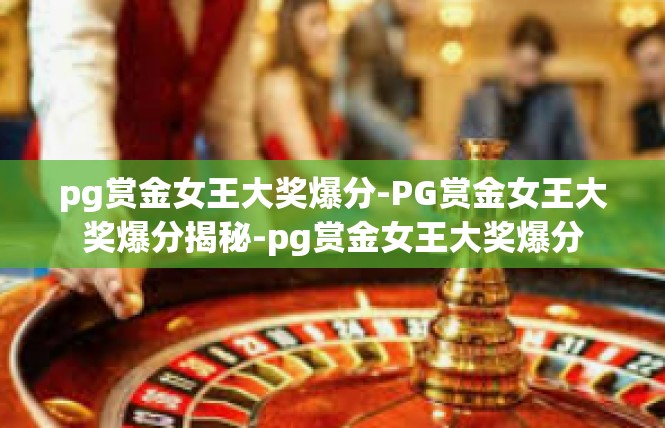 pg赏金女王大奖爆分-PG赏金女王大奖爆分揭秘-pg赏金女王大奖爆分