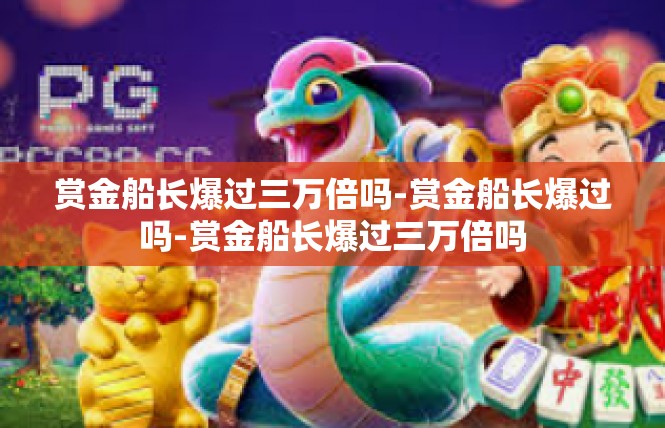 赏金船长爆过三万倍吗-赏金船长爆过吗-赏金船长爆过三万倍吗