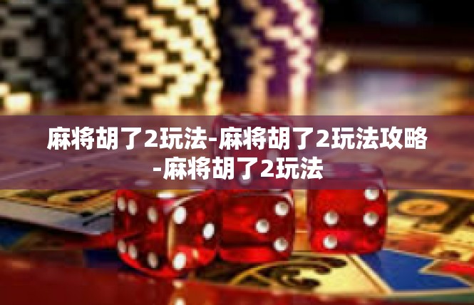 麻将胡了2玩法-麻将胡了2玩法攻略-麻将胡了2玩法