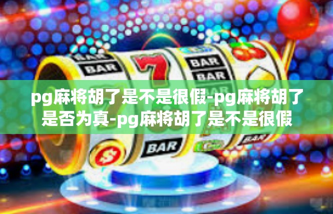 pg麻将胡了是不是很假-pg麻将胡了是否为真-pg麻将胡了是不是很假
