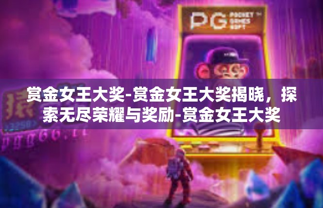 赏金女王大奖-赏金女王大奖揭晓，探索无尽荣耀与奖励-赏金女王大奖