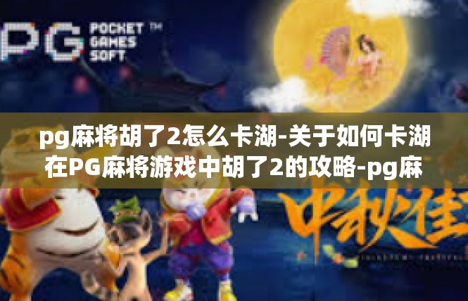 pg麻将胡了2怎么卡湖-关于如何卡湖在PG麻将游戏中胡了2的攻略-pg麻将胡了2怎么卡湖
