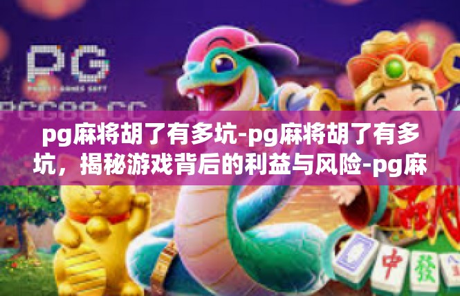 pg麻将胡了有多坑-pg麻将胡了有多坑，揭秘游戏背后的利益与风险-pg麻将胡了有多坑