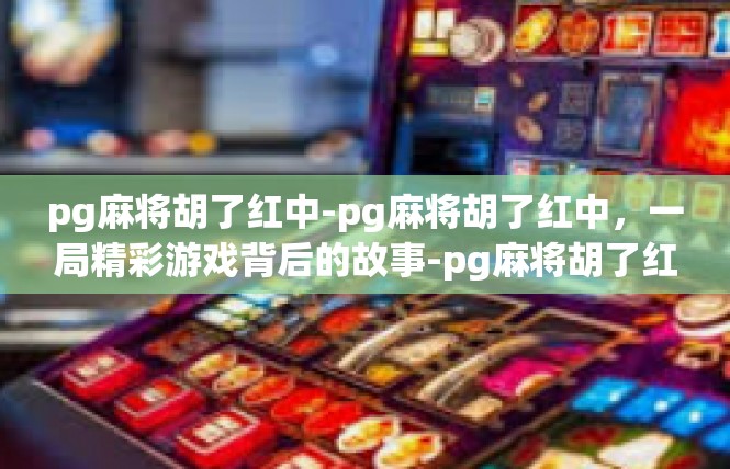 pg麻将胡了红中-pg麻将胡了红中，一局精彩游戏背后的故事-pg麻将胡了红中