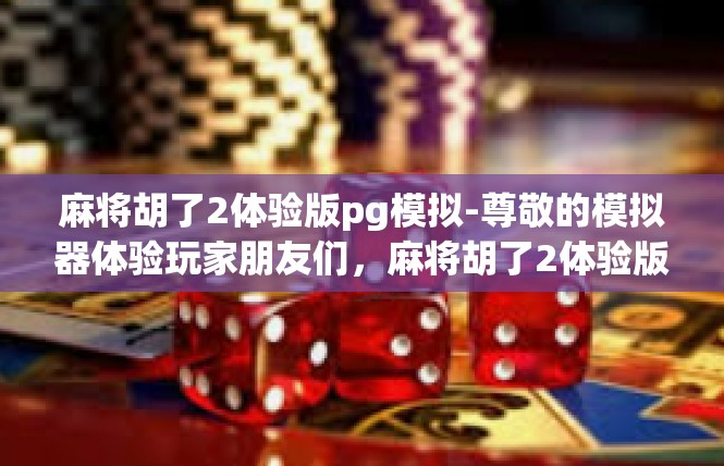 麻将胡了2体验版pg模拟-尊敬的模拟器体验玩家朋友们，麻将胡了2体验版pg模拟