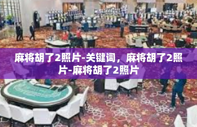 麻将胡了2照片-关键词，麻将胡了2照片-麻将胡了2照片