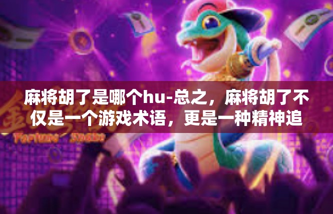 麻将胡了是哪个hu-总之，麻将胡了不仅是一个游戏术语，更是一种精神追求和人生体验。它代表着智慧、策略、运气等多方面的因素在竞技中的完美结合，也是人们对于竞技体育精神的认可和追求。麻将胡了是哪个hu