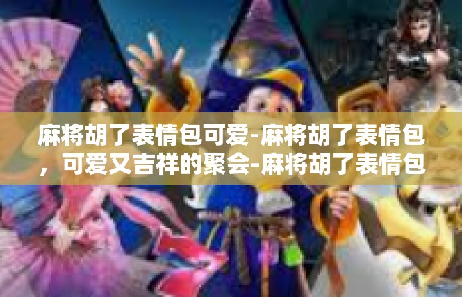 麻将胡了表情包可爱-麻将胡了表情包，可爱又吉祥的聚会-麻将胡了表情包可爱