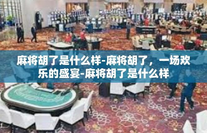 麻将胡了是什么样-麻将胡了，一场欢乐的盛宴-麻将胡了是什么样