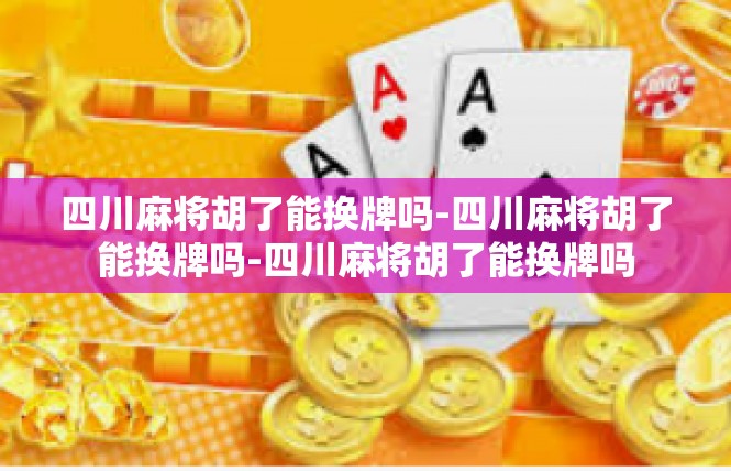 四川麻将胡了能换牌吗-四川麻将胡了能换牌吗-四川麻将胡了能换牌吗