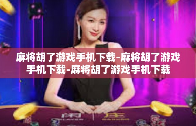 麻将胡了游戏手机下载-麻将胡了游戏手机下载-麻将胡了游戏手机下载
