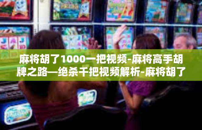 麻将胡了1000一把视频-麻将高手胡牌之路—绝杀千把视频解析-麻将胡了1000一把视频
