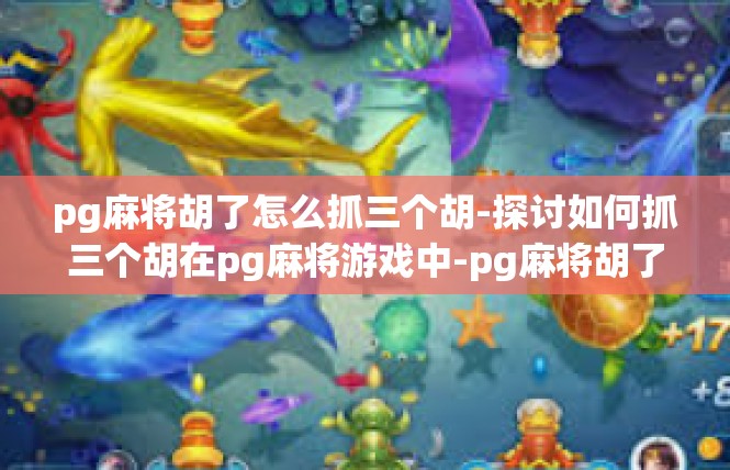 pg麻将胡了怎么抓三个胡-探讨如何抓三个胡在pg麻将游戏中-pg麻将胡了怎么抓三个胡