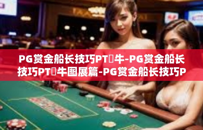 PG赏金船长技巧PT犎牛-PG赏金船长技巧PT犪牛图展篇-PG赏金船长技巧PT犎牛