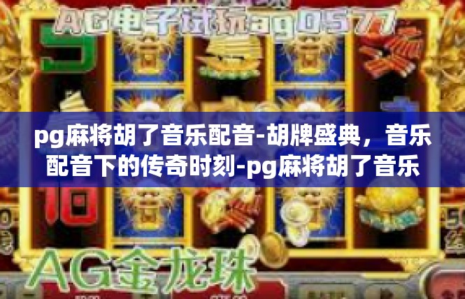 pg麻将胡了音乐配音-胡牌盛典，音乐配音下的传奇时刻-pg麻将胡了音乐配音