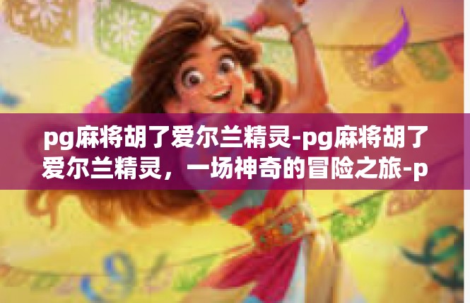 pg麻将胡了爱尔兰精灵-pg麻将胡了爱尔兰精灵，一场神奇的冒险之旅-pg麻将胡了爱尔兰精灵