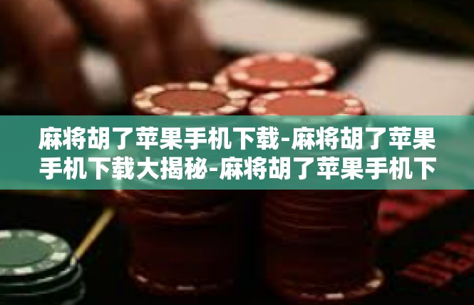 麻将胡了苹果手机下载-麻将胡了苹果手机下载大揭秘-麻将胡了苹果手机下载