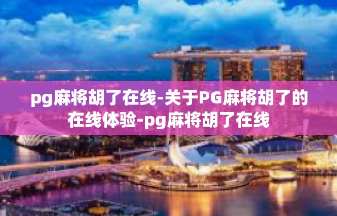 pg麻将胡了在线-关于PG麻将胡了的在线体验-pg麻将胡了在线