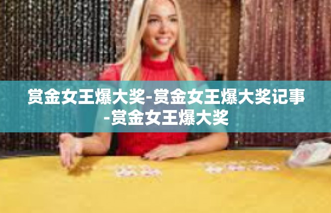 赏金女王爆大奖-赏金女王爆大奖记事-赏金女王爆大奖