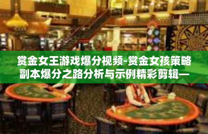 赏金女王游戏爆分视频-赏金女孩策略副本爆分之路分析与示例精彩剪辑—武夷背后步步发财藏百算要攻略指南！赏金女王游戏爆分视频