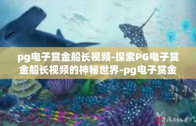 pg电子赏金船长视频-探索PG电子赏金船长视频的神秘世界-pg电子赏金船长视频