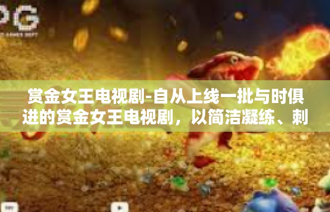 赏金女王电视剧-自从上线一批与时俱进的赏金女王电视剧，以简洁凝练、刺激激情为主旨吸引众多眼球，更加迅速进入网络综艺市场竞争的高潮时期。赏金女王电视剧