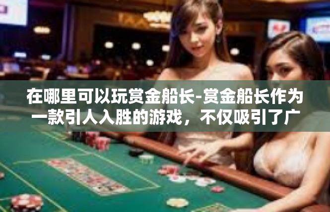 在哪里可以玩赏金船长-赏金船长作为一款引人入胜的游戏，不仅吸引了广大玩家的眼球，更吸引人们前往体验其中的魅力。究竟在哪里可以玩赏金船长呢？在哪里可以玩赏金船长