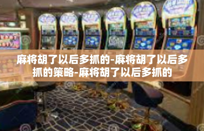 麻将胡了以后多抓的-麻将胡了以后多抓的策略-麻将胡了以后多抓的