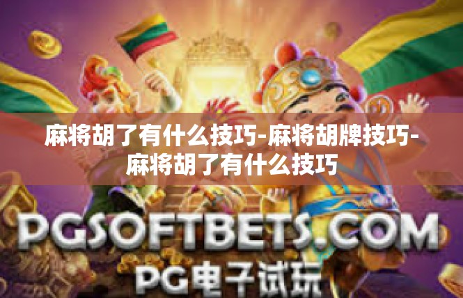 麻将胡了有什么技巧-麻将胡牌技巧-麻将胡了有什么技巧