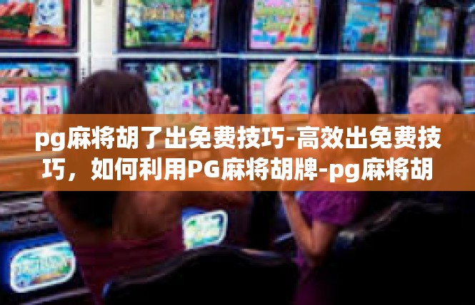 pg麻将胡了出免费技巧-高效出免费技巧，如何利用PG麻将胡牌-pg麻将胡了出免费技巧