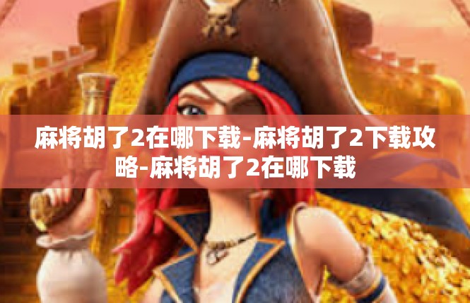 麻将胡了2在哪下载-麻将胡了2下载攻略-麻将胡了2在哪下载
