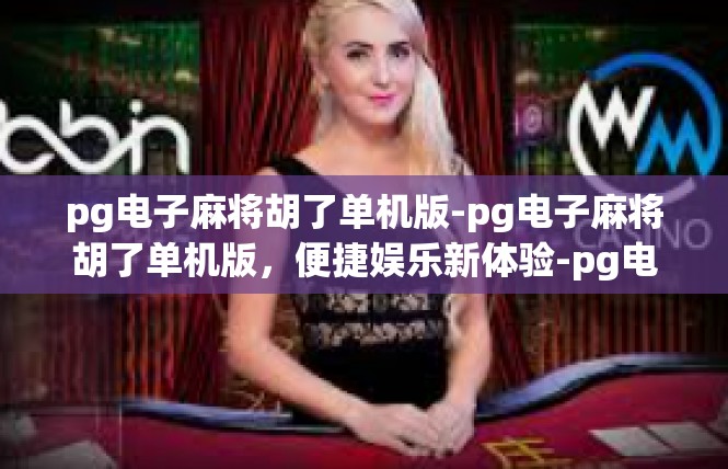 pg电子麻将胡了单机版-pg电子麻将胡了单机版，便捷娱乐新体验-pg电子麻将胡了单机版