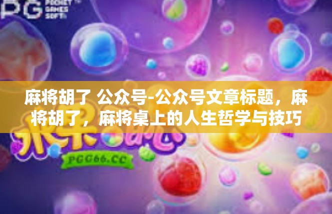 麻将胡了 公众号-公众号文章标题，麻将胡了，麻将桌上的人生哲学与技巧-麻将胡了 公众号