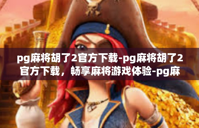 pg麻将胡了2官方下载-pg麻将胡了2官方下载，畅享麻将游戏体验-pg麻将胡了2官方下载