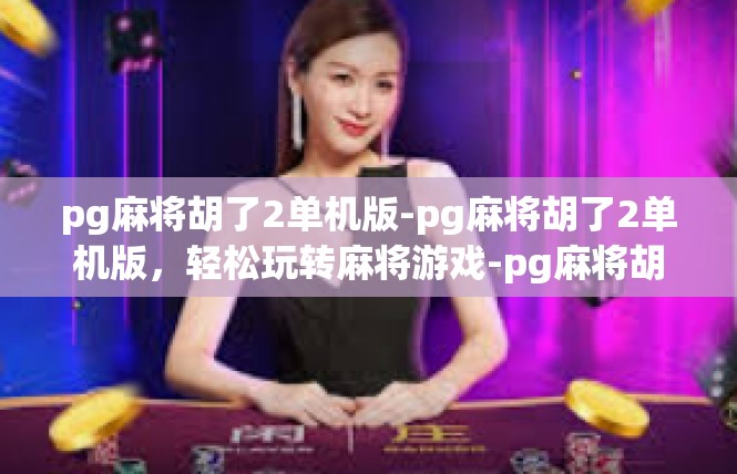 pg麻将胡了2单机版-pg麻将胡了2单机版，轻松玩转麻将游戏-pg麻将胡了2单机版